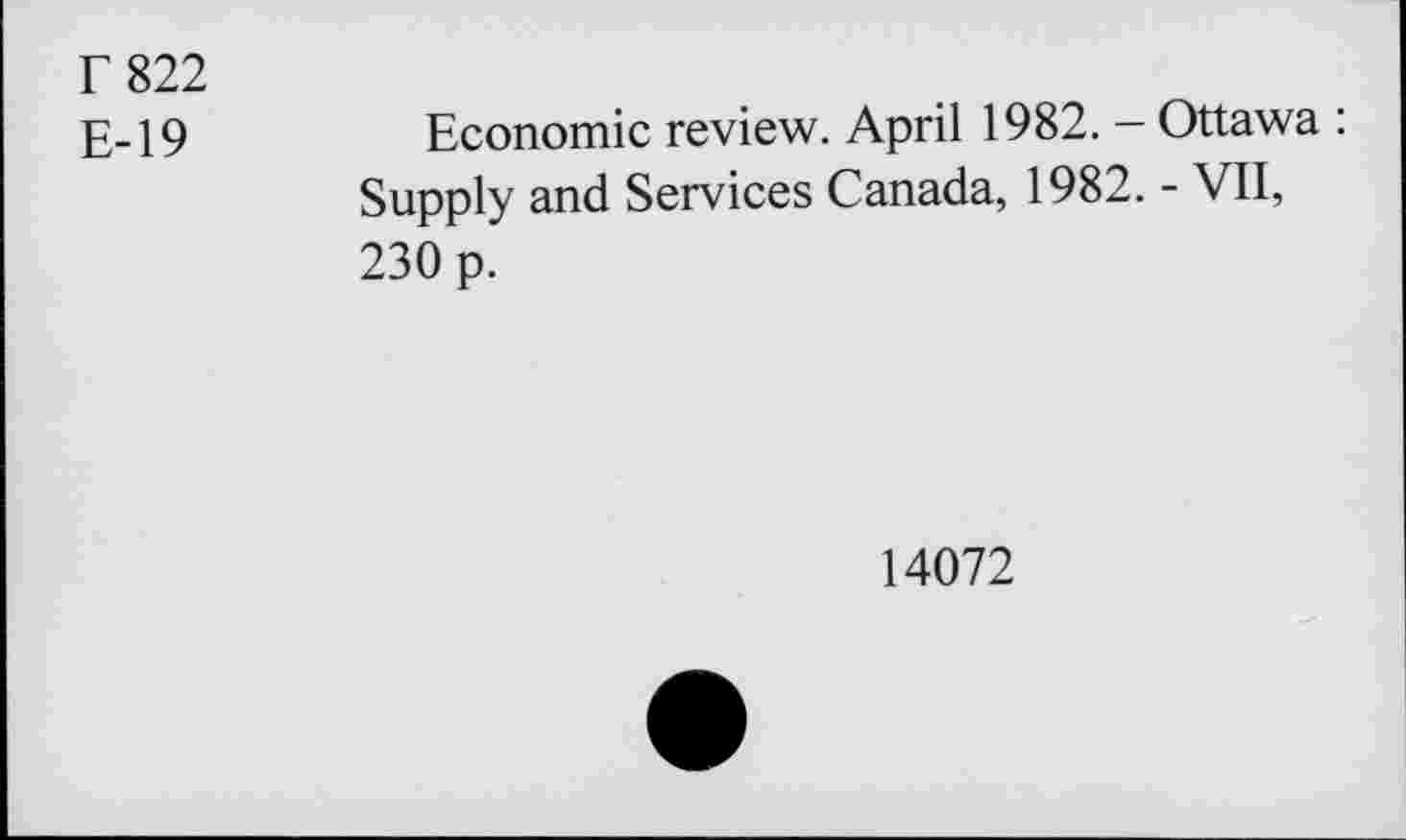 ﻿r 822
E-19	Economic review. April 1982. - Ottawa :
Supply and Services Canada, 1982. - VII, 230 p.
14072